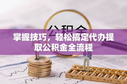 恭城掌握技巧，轻松搞定代办提取公积金全流程