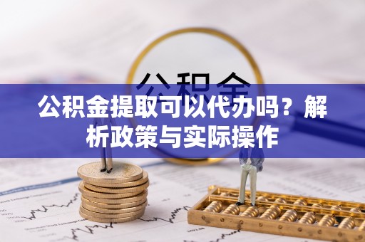 恭城公积金提取可以代办吗？解析政策与实际操作