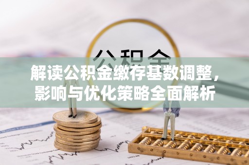 恭城解读公积金缴存基数调整，影响与优化策略全面解析