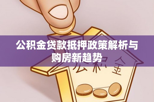 恭城公积金贷款抵押政策解析与购房新趋势