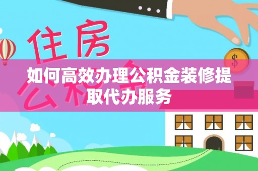 恭城如何高效办理公积金装修提取代办服务