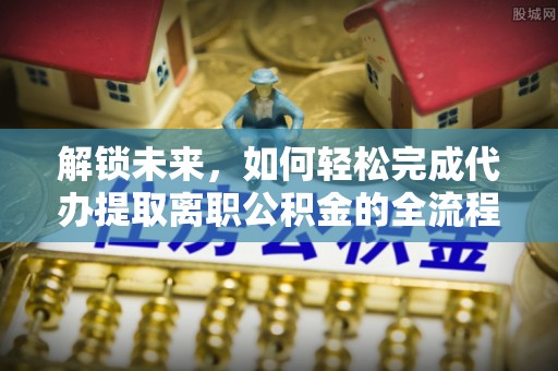 恭城解锁未来，如何轻松完成代办提取离职公积金的全流程