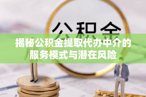 恭城揭秘公积金提取代办中介的服务模式与潜在风险