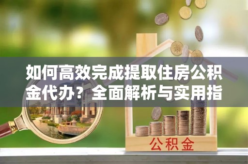 恭城如何高效完成提取住房公积金代办？全面解析与实用指南