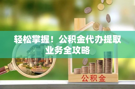 恭城轻松掌握！公积金代办提取业务全攻略