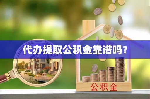 恭城代办提取公积金靠谱吗？