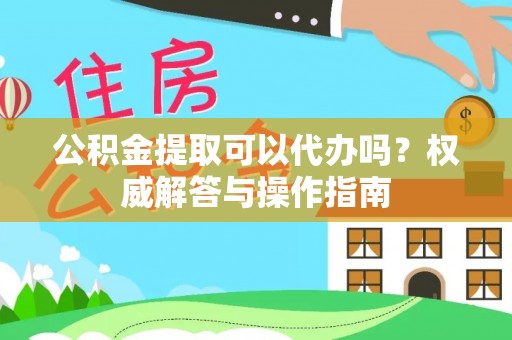 恭城公积金提取可以代办吗？权威解答与操作指南