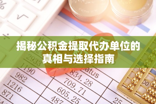 恭城揭秘公积金提取代办单位的真相与选择指南