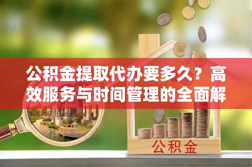 恭城公积金提取代办要多久？高效服务与时间管理的全面解析