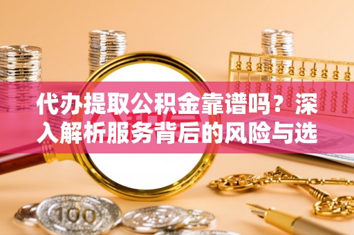 恭城代办提取公积金靠谱吗？深入解析服务背后的风险与选择