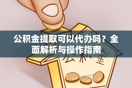 恭城公积金提取可以代办吗？全面解析与操作指南