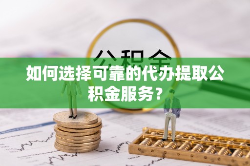 恭城如何选择可靠的代办提取公积金服务？