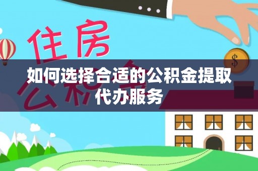 恭城如何选择合适的公积金提取代办服务