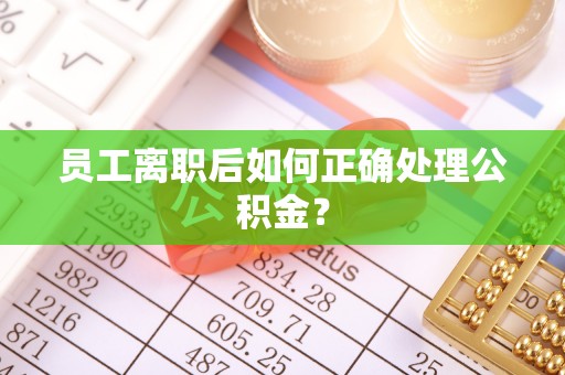 恭城员工离职后如何正确处理公积金？