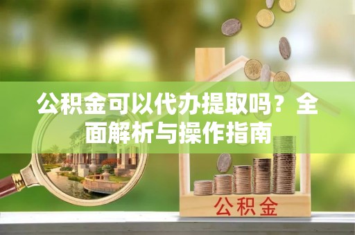 恭城公积金可以代办提取吗？全面解析与操作指南