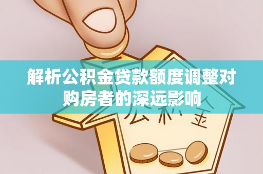 恭城解析公积金贷款额度调整对购房者的深远影响