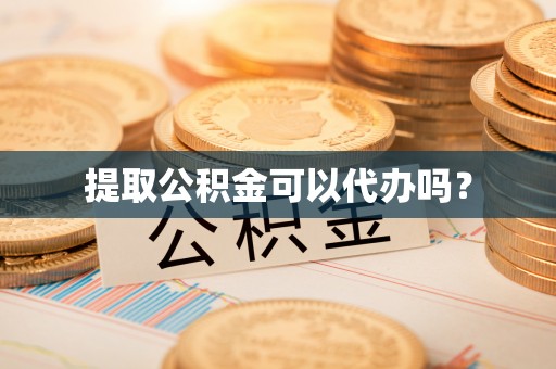 恭城提取公积金可以代办吗？