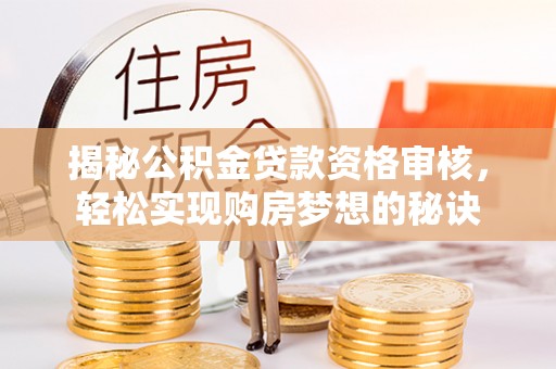 恭城揭秘公积金贷款资格审核，轻松实现购房梦想的秘诀