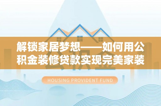 恭城解锁家居梦想——如何用公积金装修贷款实现完美家装