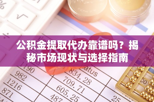 恭城公积金提取代办靠谱吗？揭秘市场现状与选择指南