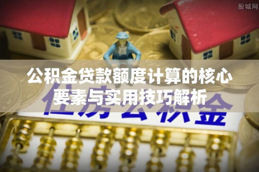 恭城公积金贷款额度计算的核心要素与实用技巧解析
