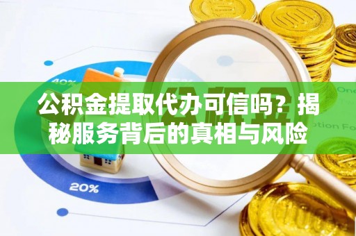 恭城公积金提取代办可信吗？揭秘服务背后的真相与风险