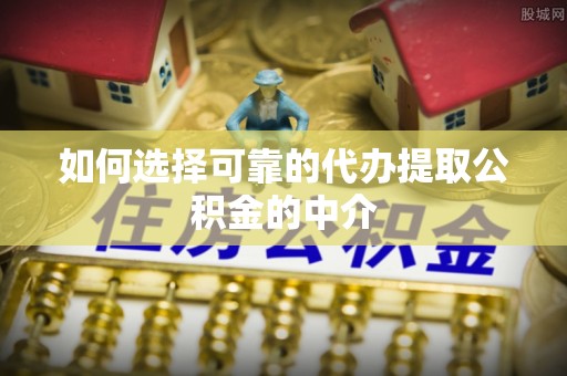 恭城如何选择可靠的代办提取公积金的中介