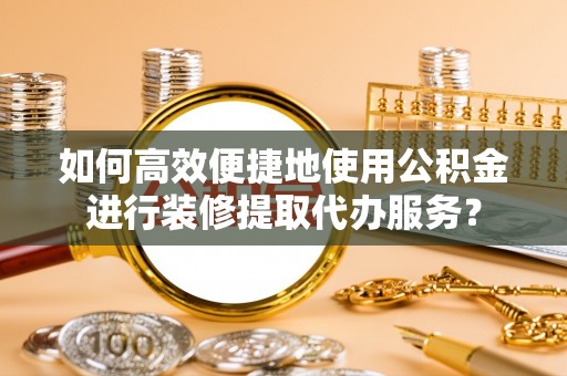 恭城如何高效便捷地使用公积金进行装修提取代办服务？