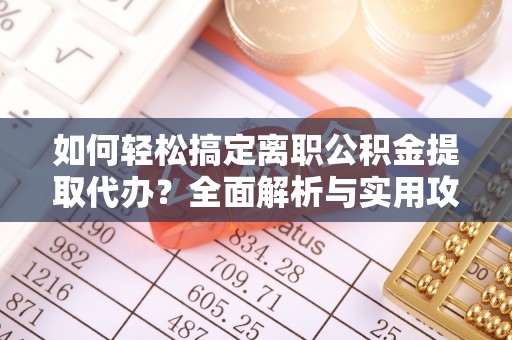 恭城如何轻松搞定离职公积金提取代办？全面解析与实用攻略