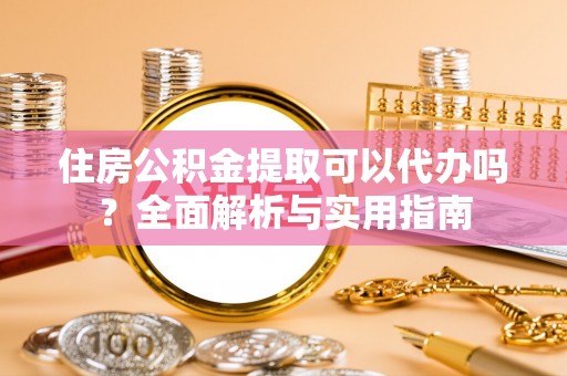 恭城住房公积金提取可以代办吗？全面解析与实用指南