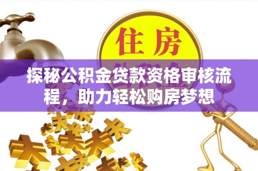 恭城探秘公积金贷款资格审核流程，助力轻松购房梦想