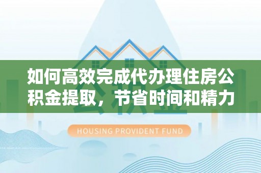 恭城如何高效完成代办理住房公积金提取，节省时间和精力？