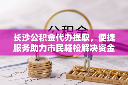 恭城长沙公积金代办提取，便捷服务助力市民轻松解决资金需求
