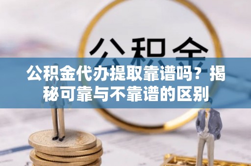 恭城公积金代办提取靠谱吗？揭秘可靠与不靠谱的区别