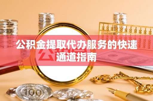 恭城公积金提取代办服务的快速通道指南