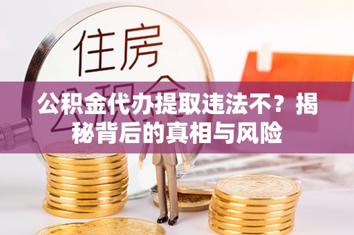 恭城公积金代办提取违法不？揭秘背后的真相与风险