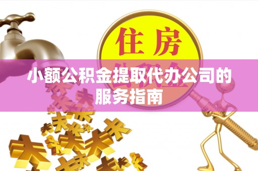 恭城小额公积金提取代办公司的服务指南