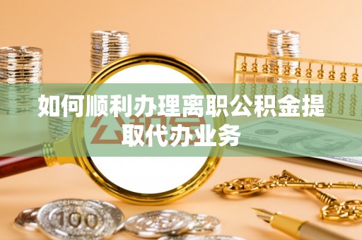 恭城如何顺利办理离职公积金提取代办业务