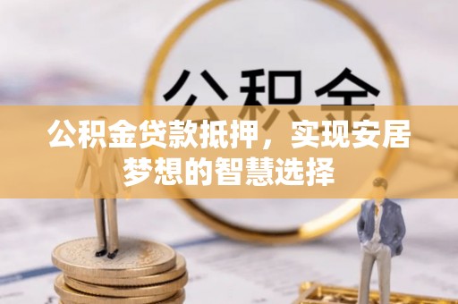 恭城公积金贷款抵押，实现安居梦想的智慧选择