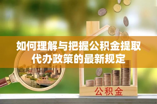 恭城如何理解与把握公积金提取代办政策的最新规定