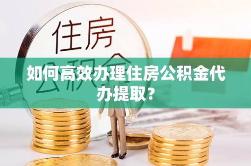 恭城如何高效办理住房公积金代办提取？