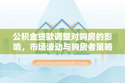 恭城公积金贷款调整对购房的影响，市场波动与购房者策略解析