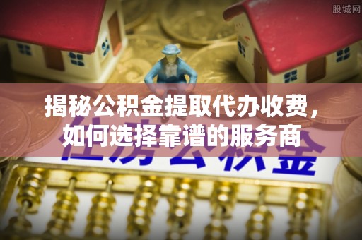 恭城揭秘公积金提取代办收费，如何选择靠谱的服务商