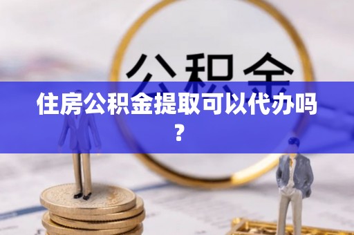 恭城住房公积金提取可以代办吗？