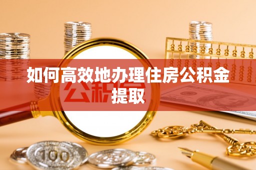 恭城如何高效地办理住房公积金提取