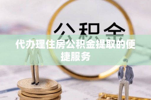 恭城代办理住房公积金提取的便捷服务
