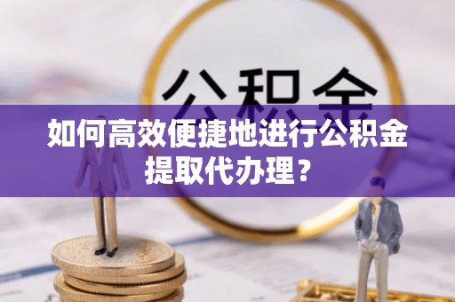 恭城如何高效便捷地进行公积金提取代办理？