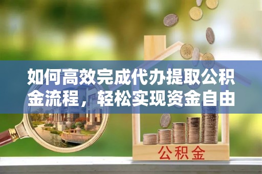 恭城如何高效完成代办提取公积金流程，轻松实现资金自由