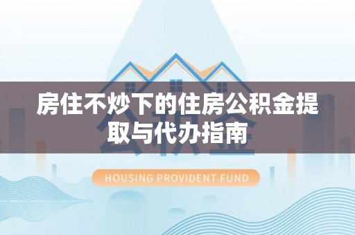 恭城房住不炒下的住房公积金提取与代办指南