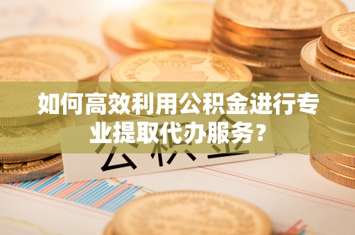 恭城如何高效利用公积金进行专业提取代办服务？
